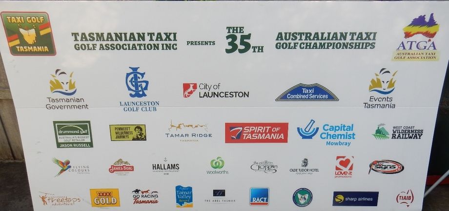 2019 CHAMPIONSHIPS PLAYED AT THE LAUNCESTON GOLF CLUB SPONSOR'S BOARD. THE TASMANIAN TAXI GOLF ASSOCIATION WOULD LIKE TO THANK ALL SPONSORS FOR THEIR SUPPORT AND THOSE SPONSORS THAT HAVE CONTINUED TO SPONSOR THE ASSOCIATION OVER MANY CHAMPIONSHIPS OUR SINCERE THANKS. 
WITHOUT THESE SPONSORS I DOUBT IF TASMANIA AS A SMALL STATE COULD RUN THE WHOLE EVENT.